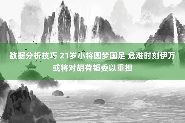 数据分析技巧 21岁小将圆梦国足 危难时刻伊万或将对胡荷韬委以重担