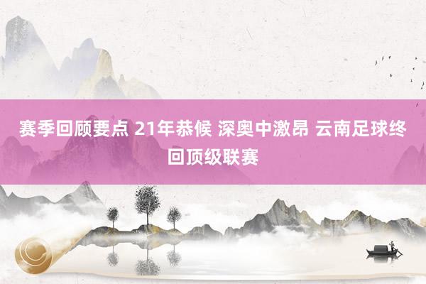 赛季回顾要点 21年恭候 深奥中激昂 云南足球终回顶级联赛