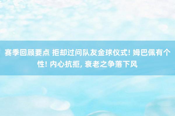 赛季回顾要点 拒却过问队友金球仪式! 姆巴佩有个性! 内心抗拒, 衰老之争落下风