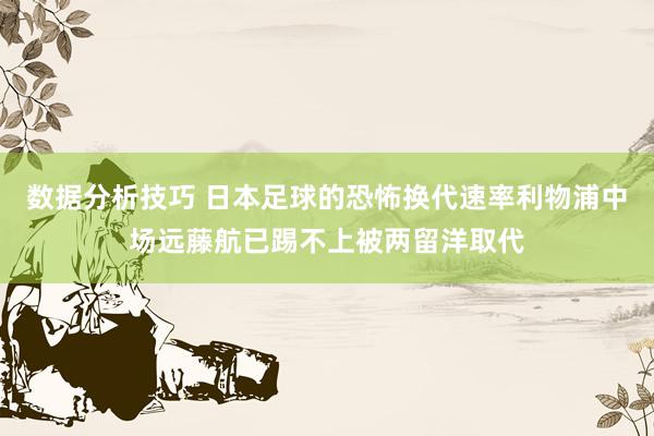 数据分析技巧 日本足球的恐怖换代速率利物浦中场远藤航已踢不上被两留洋取代