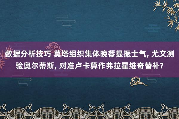 数据分析技巧 莫塔组织集体晚餐提振士气, 尤文测验奥尔蒂斯, 对准卢卡算作弗拉霍维奇替补?