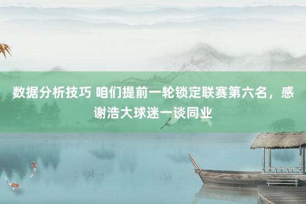 数据分析技巧 咱们提前一轮锁定联赛第六名，感谢浩大球迷一谈同业