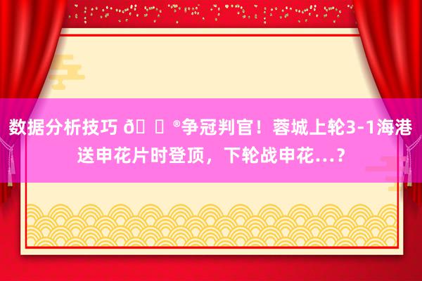 数据分析技巧 👮争冠判官！蓉城上轮3-1海港送申花片时登顶，下轮战申花…？