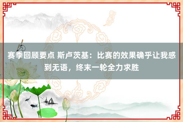 赛季回顾要点 斯卢茨基：比赛的效果确乎让我感到无语，终末一轮全力求胜