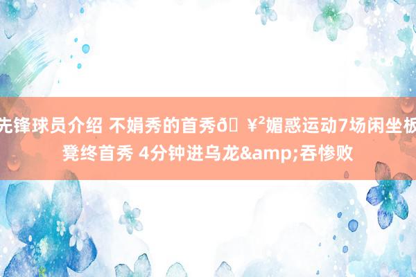 先锋球员介绍 不娟秀的首秀🥲媚惑运动7场闲坐板凳终首秀 4分钟进乌龙&吞惨败