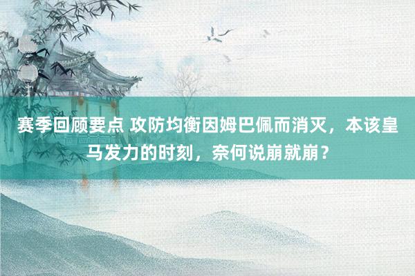 赛季回顾要点 攻防均衡因姆巴佩而消灭，本该皇马发力的时刻，奈何说崩就崩？