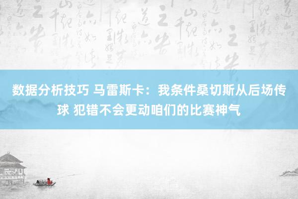 数据分析技巧 马雷斯卡：我条件桑切斯从后场传球 犯错不会更动咱们的比赛神气