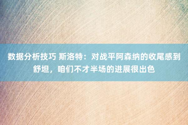 数据分析技巧 斯洛特：对战平阿森纳的收尾感到舒坦，咱们不才半场的进展很出色