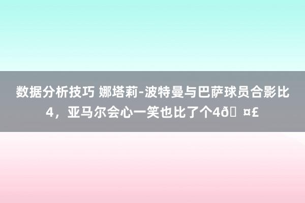 数据分析技巧 娜塔莉-波特曼与巴萨球员合影比4，亚马尔会心一笑也比了个4🤣