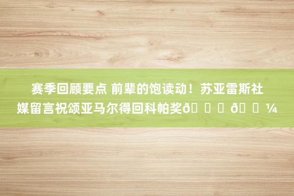 赛季回顾要点 前辈的饱读动！苏亚雷斯社媒留言祝颂亚马尔得回科帕奖👏🏼