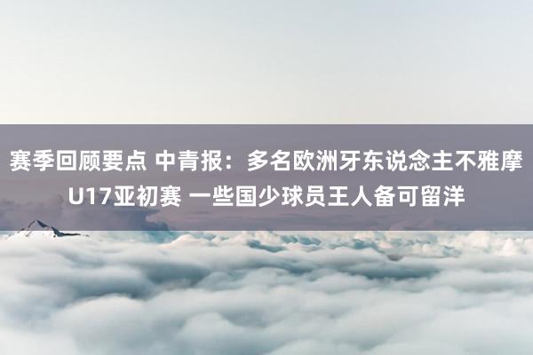 赛季回顾要点 中青报：多名欧洲牙东说念主不雅摩U17亚初赛 一些国少球员王人备可留洋