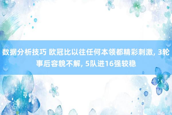 数据分析技巧 欧冠比以往任何本领都精彩刺激, 3轮事后容貌不解, 5队进16强较稳