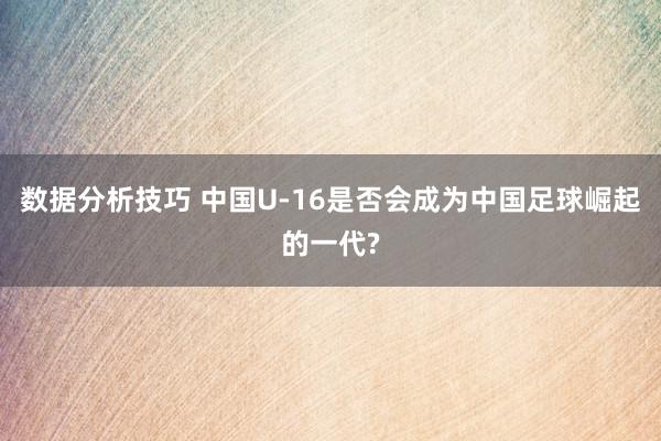 数据分析技巧 中国U-16是否会成为中国足球崛起的一代?