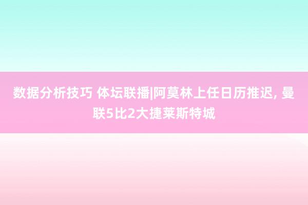 数据分析技巧 体坛联播|阿莫林上任日历推迟, 曼联5比2大捷莱斯特城