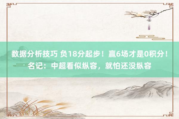 数据分析技巧 负18分起步！赢6场才是0积分！名记：中超看似纵容，就怕还没纵容