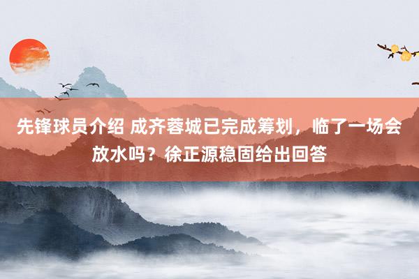 先锋球员介绍 成齐蓉城已完成筹划，临了一场会放水吗？徐正源稳固给出回答