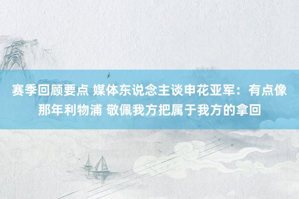 赛季回顾要点 媒体东说念主谈申花亚军：有点像那年利物浦 敬佩我方把属于我方的拿回