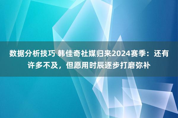 数据分析技巧 韩佳奇社媒归来2024赛季：还有许多不及，但愿用时辰逐步打磨弥补