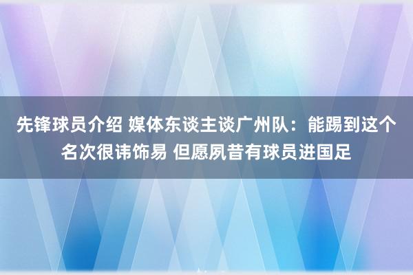 先锋球员介绍 媒体东谈主谈广州队：能踢到这个名次很讳饰易 但愿夙昔有球员进国足