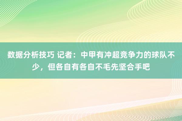 数据分析技巧 记者：中甲有冲超竞争力的球队不少，但各自有各自不毛先坚合手吧