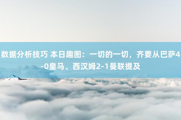 数据分析技巧 本日趣图：一切的一切，齐要从巴萨4-0皇马、西汉姆2-1曼联提及