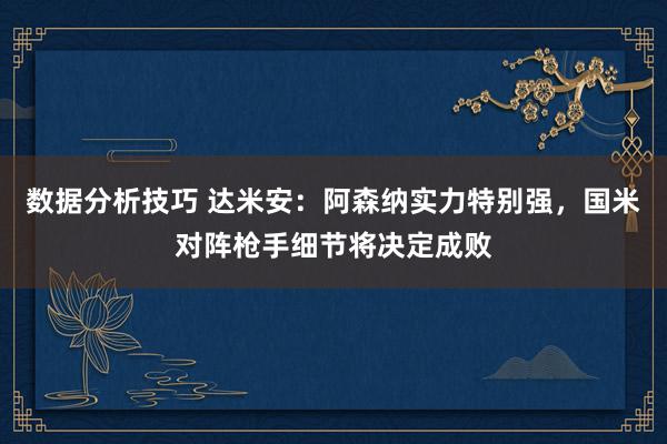 数据分析技巧 达米安：阿森纳实力特别强，国米对阵枪手细节将决定成败