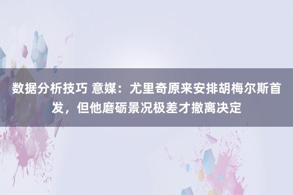 数据分析技巧 意媒：尤里奇原来安排胡梅尔斯首发，但他磨砺景况极差才撤离决定