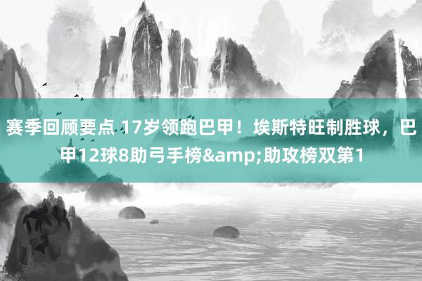 赛季回顾要点 17岁领跑巴甲！埃斯特旺制胜球，巴甲12球8助弓手榜&助攻榜双第1