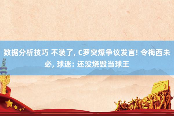 数据分析技巧 不装了, C罗突爆争议发言! 令梅西未必, 球迷: 还没烧毁当球王