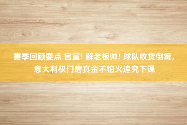 赛季回顾要点 官宣! 解老板帅! 球队收货倒霉, 意大利权门磨真金不怕火追究下课