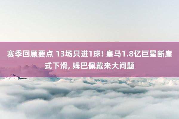 赛季回顾要点 13场只进1球! 皇马1.8亿巨星断崖式下滑, 姆巴佩戴来大问题