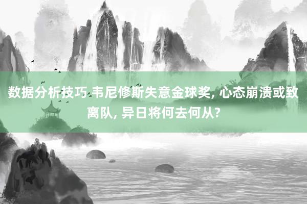 数据分析技巧 韦尼修斯失意金球奖, 心态崩溃或致离队, 异日将何去何从?