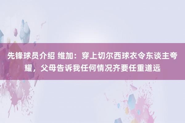 先锋球员介绍 维加：穿上切尔西球衣令东谈主夸耀，父母告诉我任何情况齐要任重道远