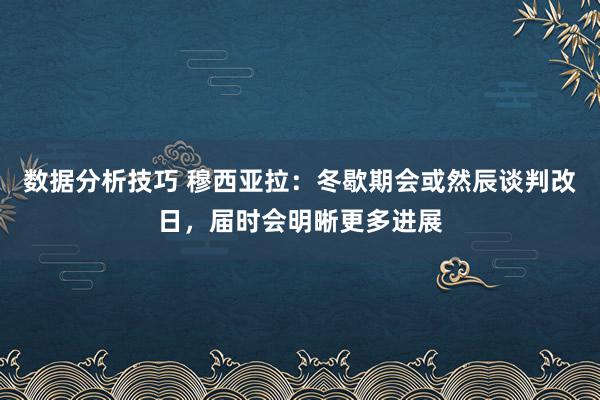 数据分析技巧 穆西亚拉：冬歇期会或然辰谈判改日，届时会明晰更多进展