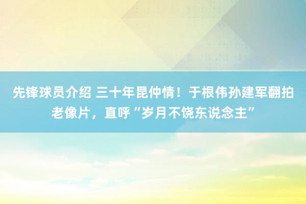 先锋球员介绍 三十年昆仲情！于根伟孙建军翻拍老像片，直呼“岁月不饶东说念主”