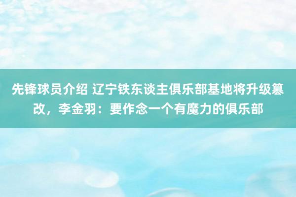 先锋球员介绍 辽宁铁东谈主俱乐部基地将升级篡改，李金羽：要作念一个有魔力的俱乐部