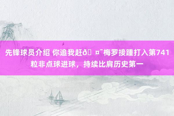 先锋球员介绍 你追我赶🤯梅罗接踵打入第741粒非点球进球，持续比肩历史第一