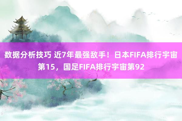 数据分析技巧 近7年最强敌手！日本FIFA排行宇宙第15，国足FIFA排行宇宙第92