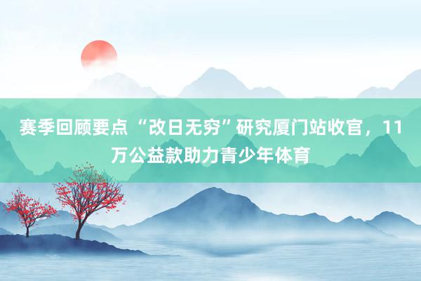 赛季回顾要点 “改日无穷”研究厦门站收官，11万公益款助力青少年体育