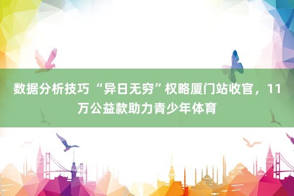 数据分析技巧 “异日无穷”权略厦门站收官，11万公益款助力青少年体育