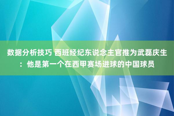 数据分析技巧 西班经纪东说念主官推为武磊庆生：他是第一个在西甲赛场进球的中国球员