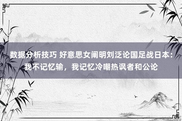 数据分析技巧 好意思女阐明刘泛论国足战日本：我不记忆输，我记忆冷嘲热讽者和公论