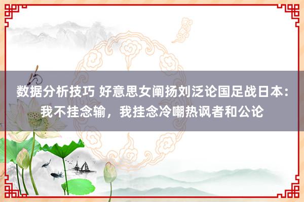 数据分析技巧 好意思女阐扬刘泛论国足战日本：我不挂念输，我挂念冷嘲热讽者和公论