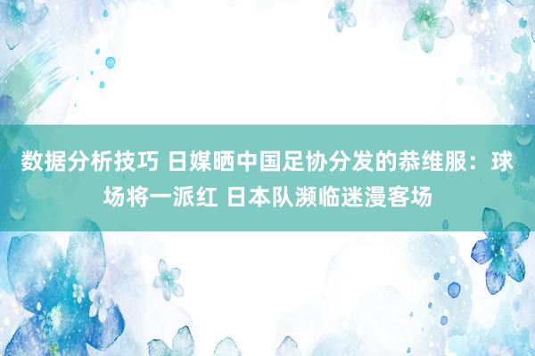 数据分析技巧 日媒晒中国足协分发的恭维服：球场将一派红 日本队濒临迷漫客场