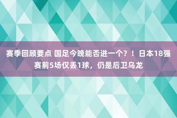 赛季回顾要点 国足今晚能否进一个？！日本18强赛前5场仅丢1球，仍是后卫乌龙