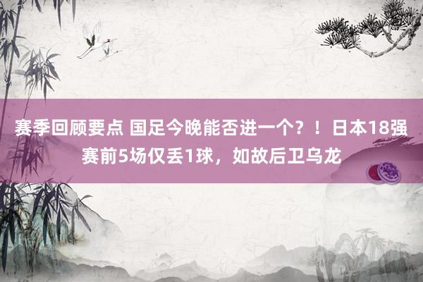 赛季回顾要点 国足今晚能否进一个？！日本18强赛前5场仅丢1球，如故后卫乌龙