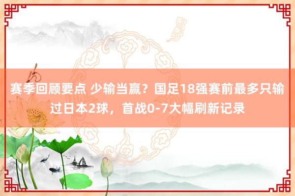 赛季回顾要点 少输当赢？国足18强赛前最多只输过日本2球，首战0-7大幅刷新记录