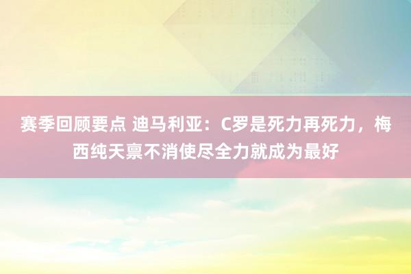 赛季回顾要点 迪马利亚：C罗是死力再死力，梅西纯天禀不消使尽全力就成为最好