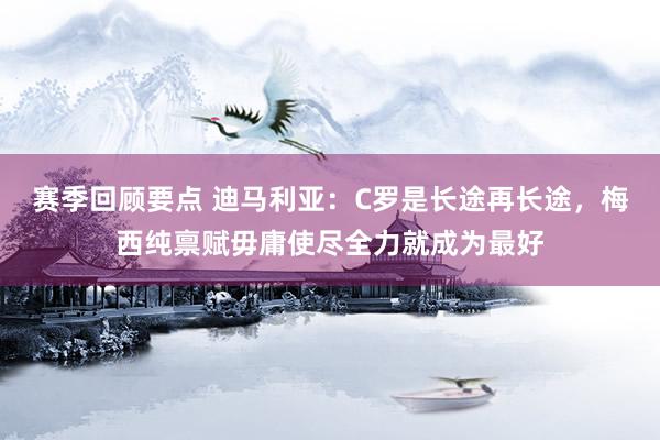 赛季回顾要点 迪马利亚：C罗是长途再长途，梅西纯禀赋毋庸使尽全力就成为最好