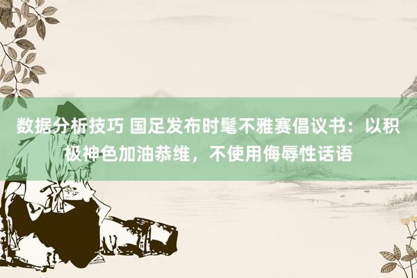 数据分析技巧 国足发布时髦不雅赛倡议书：以积极神色加油恭维，不使用侮辱性话语